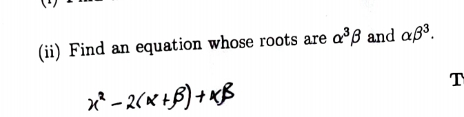 (ii) Find an equation whose roots are alpha^3beta and alpha beta^3. 
T
x² - 2(x +β) + kB