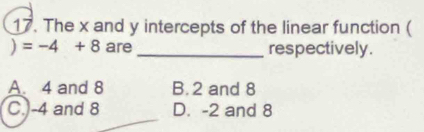 The x and y intercepts of the linear function (
) =-4+8 are _respectively.
A. 4 and 8 B. 2 and 8
C. -4 and 8 D. -2 and 8