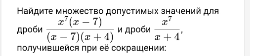 айдиτе множество допустимых значений для 
дроби  (x^7(x-7))/(x-7)(x+4)  и дроби  x^7/x+4 , 
πолучивШейся при её сокрашении: