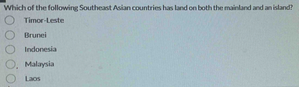 Which of the following Southeast Asian countries has land on both the mainland and an island?
Timor-Leste
Brunei
Indonesia
Malaysia
Laos