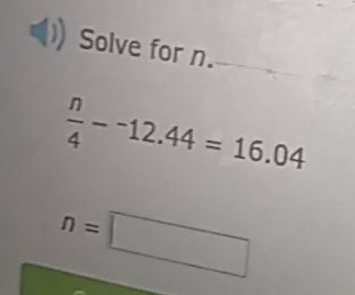 Solve for n.
 n/4 --12.44=16.04
n=□