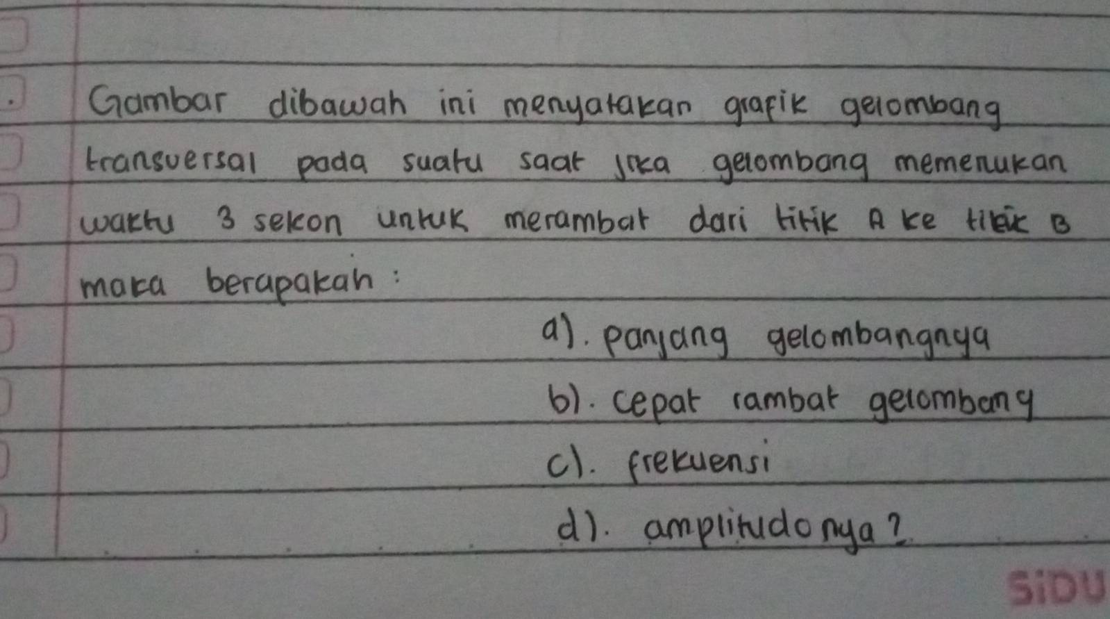 Gambar dibawah ini menyatakan grafik gelombang
transuersal pada suatu saat jnca gelombang memenukan
wart 3 selon unruk merambar dari tirik A ke tilkic B
maka berapakan:
a). panjang gelombangnya
6). cepar rambar gelombony
c1. fretuensi
d). amplitudonya?