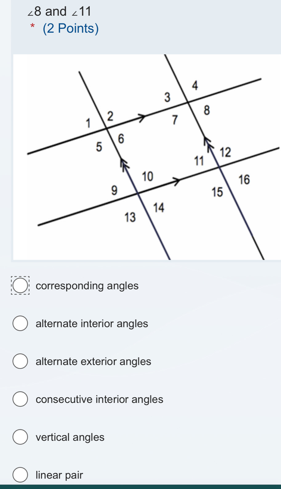 ∠ 8 and ∠ 11
* (2 Points)
corresponding angles
alternate interior angles
alternate exterior angles
consecutive interior angles
vertical angles
linear pair