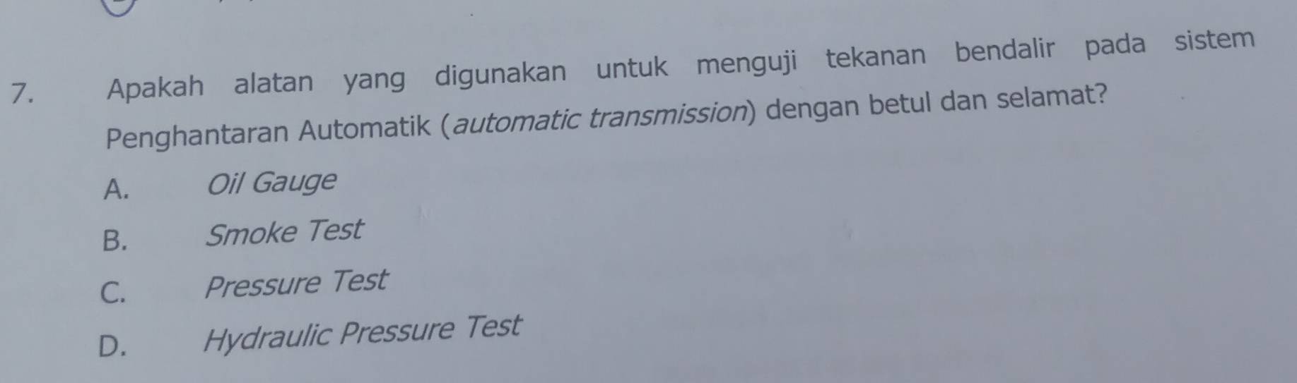 Apakah alatan yang digunakan untuk menguji tekanan bendalir pada sistem
Penghantaran Automatik (automatic transmission) dengan betul dan selamat?
A. Oil Gauge
B. Smoke Test
C. Pressure Test
D. Hydraulic Pressure Test