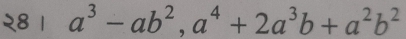 २8 1 a^3-ab^2, a^4+2a^3b+a^2b^2