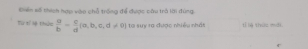 Diển số thích hợp vào chỗ trống để được câu trả lời đúng. 
Từ tỉ lệ thức  a/b = c/d (a,b,c,d!= 0) ta suy ra được nhiều nhất tỉ lệ thức mới.