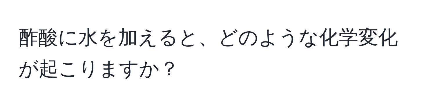 酢酸に水を加えると、どのような化学変化が起こりますか？