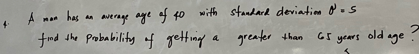 A man has an average age of 40 with standard deviation θ =5
fiod the probability of getfing a greater than 65 years old age?