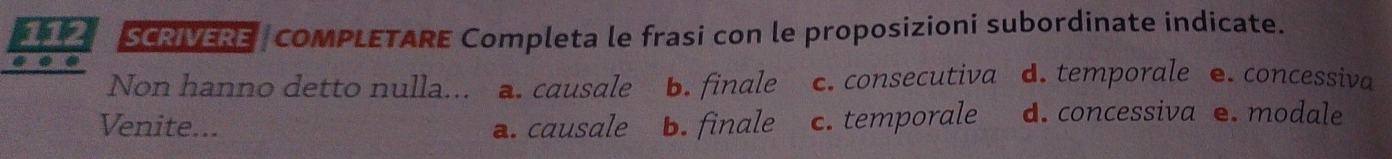 SCRIVERE COMPLETARE Completa le frasi con le proposizioni subordinate indicate.

Non hanno detto nulla... a. causale b. finale c. consecutiva d. temporale e. concessiva
Venite... a. causale b. finale c. temporale d. concessiva e. modale