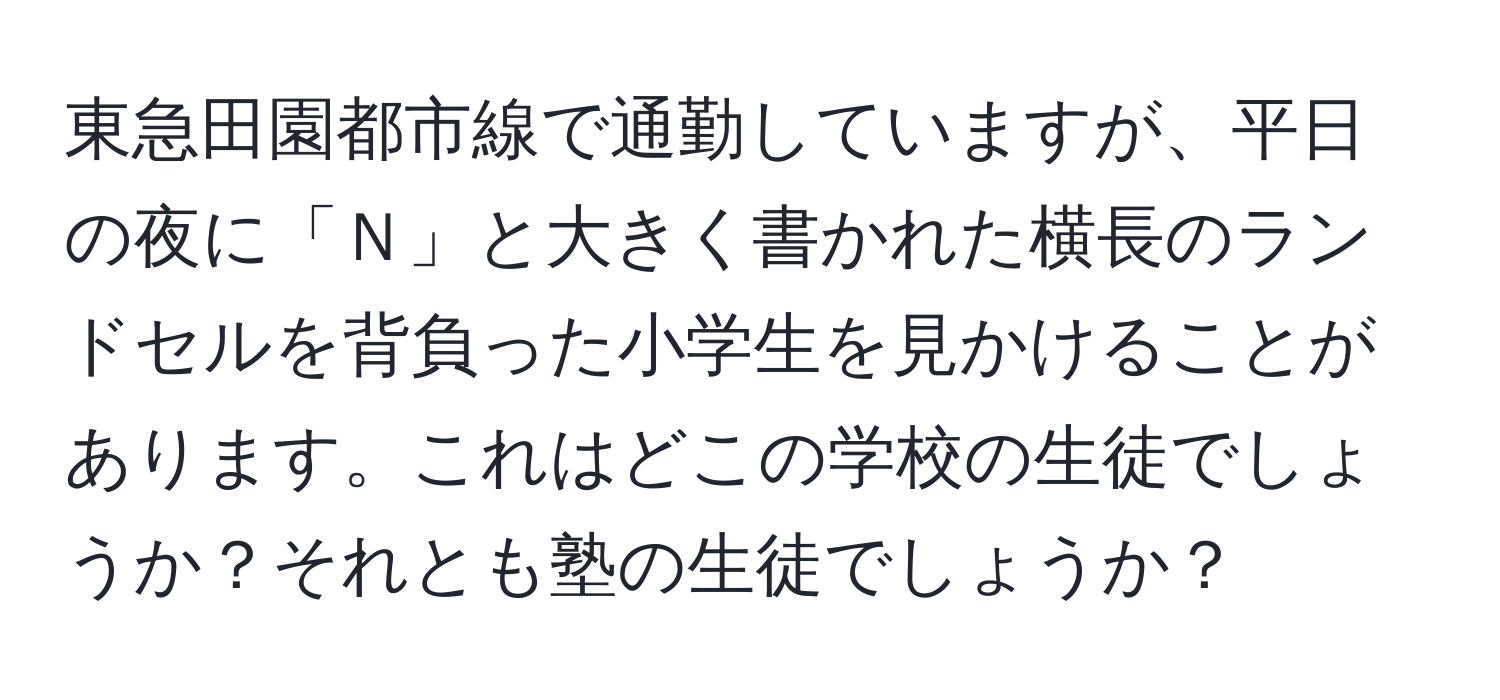 東急田園都市線で通勤していますが、平日の夜に「Ｎ」と大きく書かれた横長のランドセルを背負った小学生を見かけることがあります。これはどこの学校の生徒でしょうか？それとも塾の生徒でしょうか？