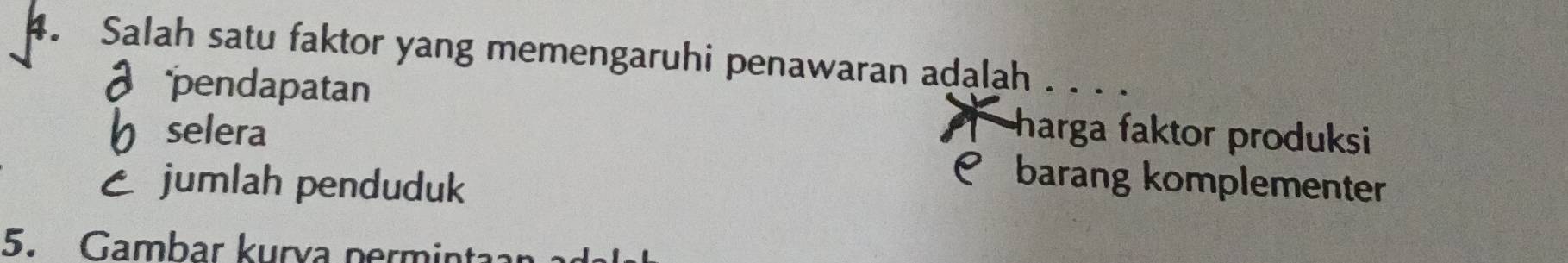 Salah satu faktor yang memengaruhi penawaran adalah ...
a pendapatan harga faktor produksi
b selera barang komplementer
C jumlah penduduk
5. Gambar kurva permint