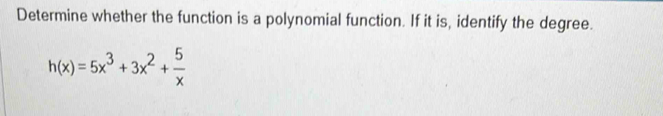 Determine whether the function is a polynomial function. If it is, identify the degree.
h(x)=5x^3+3x^2+ 5/x 