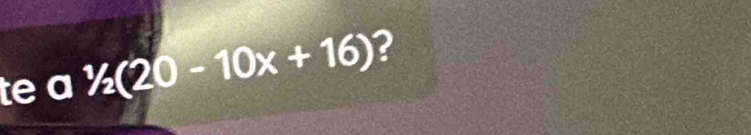 te a^1/2(20-10x+16) ?