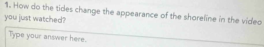 How do the tides change the appearance of the shoreline in the video 
you just watched? 
Type your answer here.
