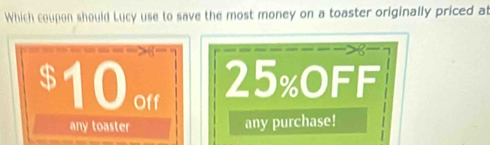 Which coupon should Lucy use to save the most money on a toaster originally priced at 
B
$ 10 Off
25% OFF 
any toaster any purchase!