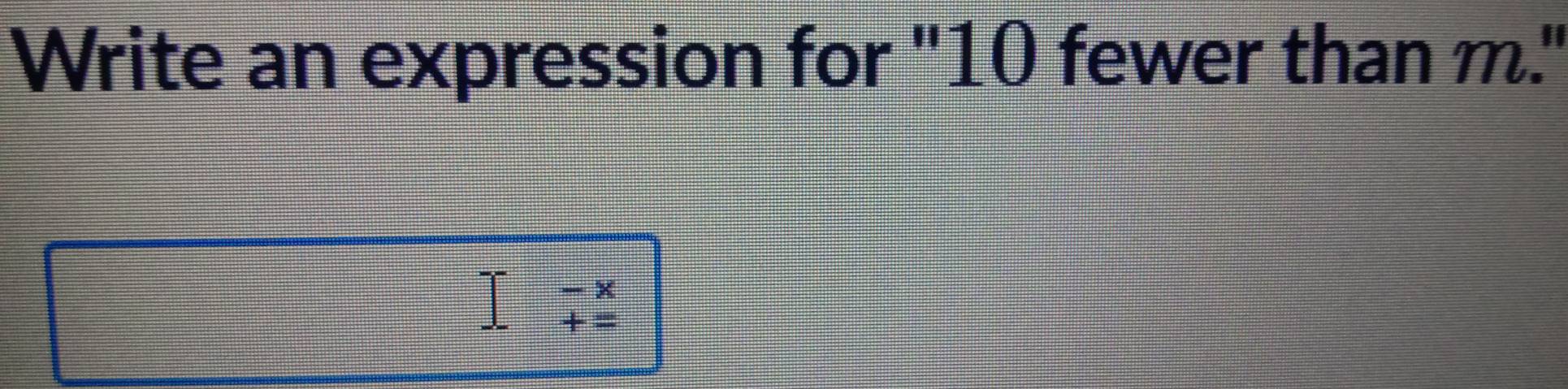 Write an expression for "10 fewer than m."
I-beginarrayr -x +=