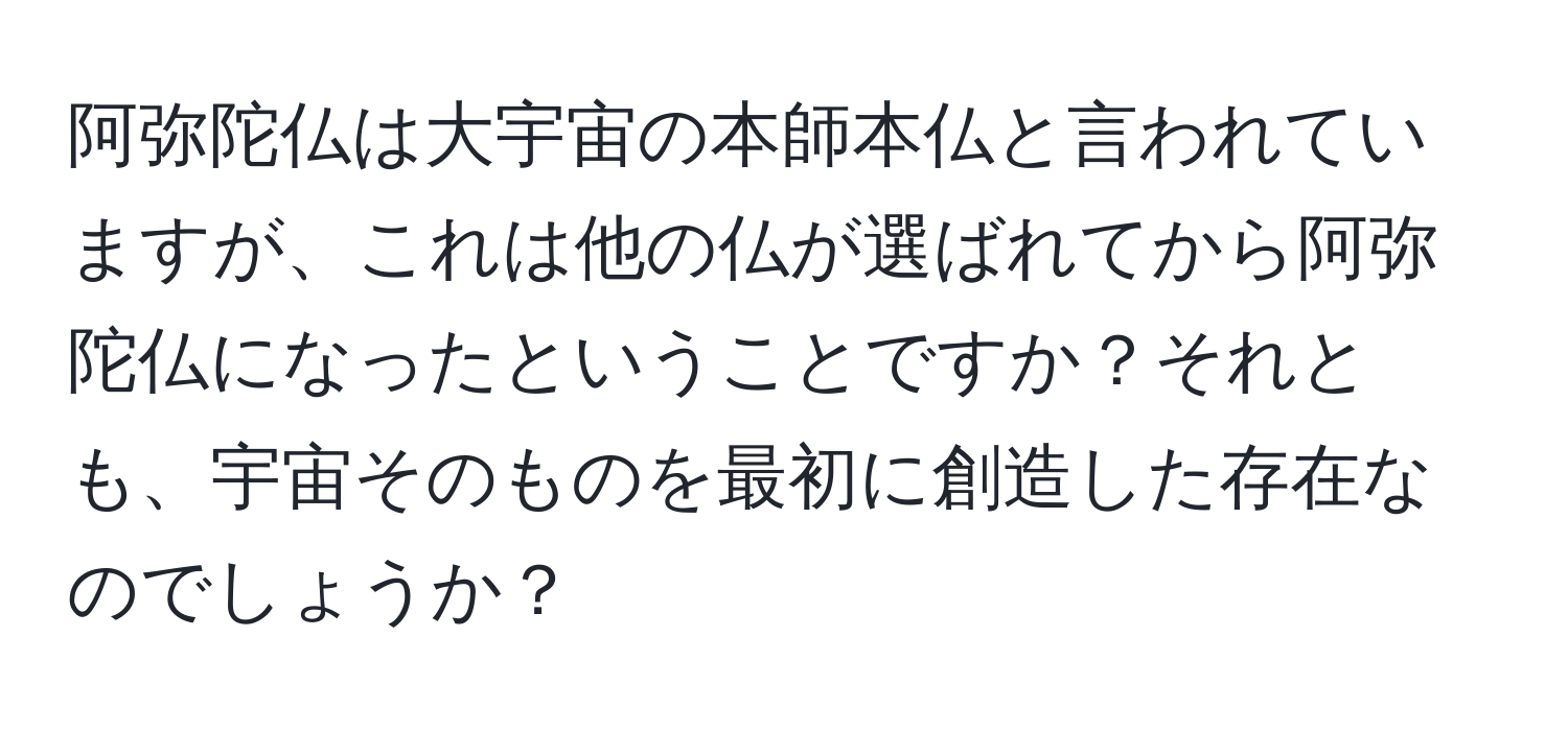 阿弥陀仏は大宇宙の本師本仏と言われていますが、これは他の仏が選ばれてから阿弥陀仏になったということですか？それとも、宇宙そのものを最初に創造した存在なのでしょうか？