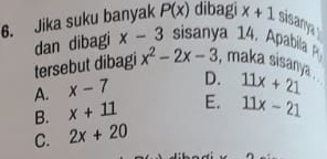 Jika suku banyak P(x) dibagi x+1 sisany
dan dibagi x-3 sisanya 14. Apabila 
tersebut dibagi x^2-2x-3 , maka sisanya .
A. x-7 D. 11x+21
B. x+11 E. 11x-21
C. 2x+20