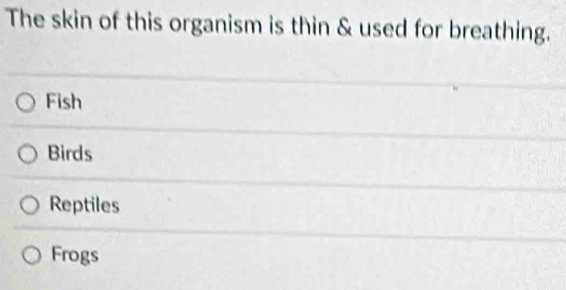 The skin of this organism is thin & used for breathing.
Fish
Birds
Reptiles
Frogs