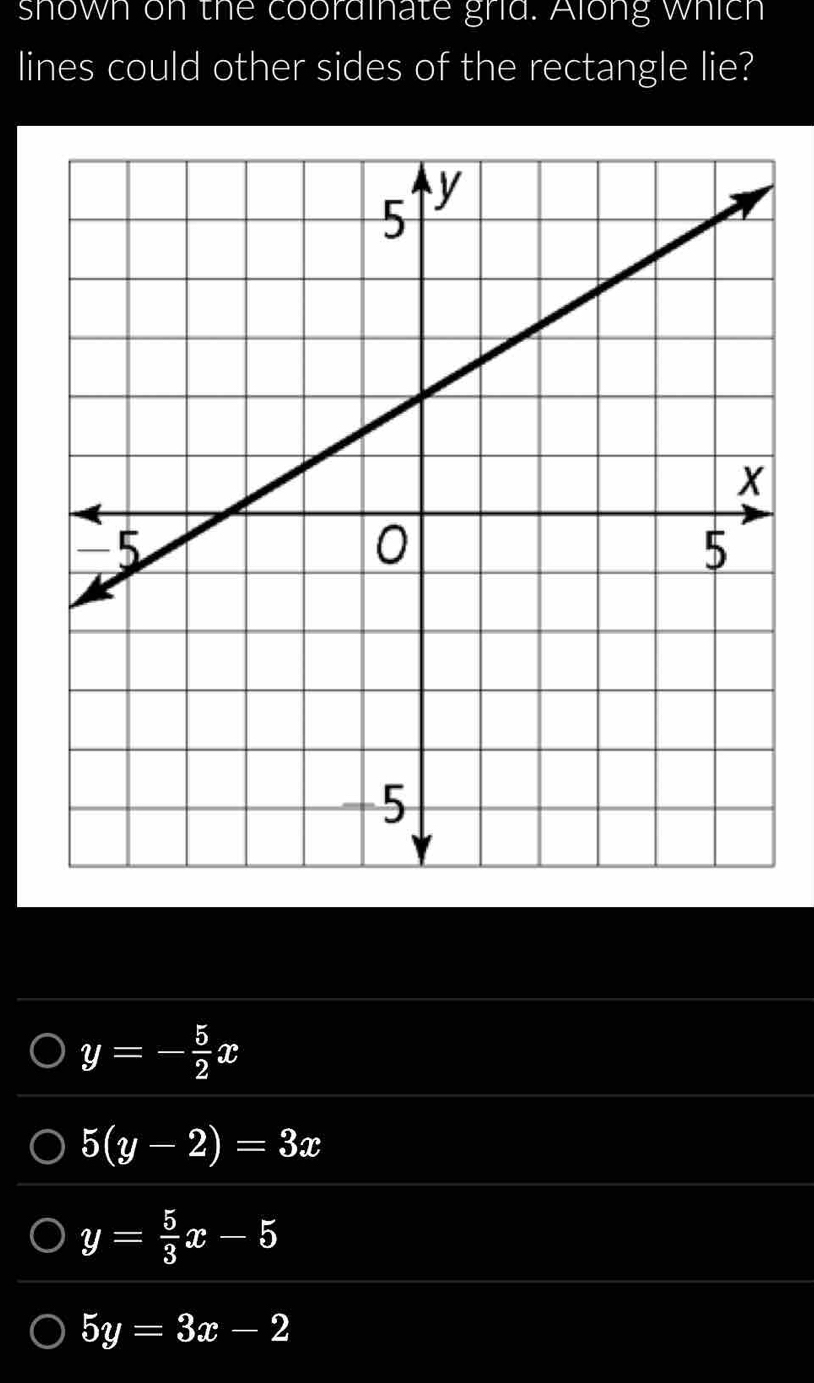 shown on the coordinate grid. Along which
lines could other sides of the rectangle lie?
y=- 5/2 x
5(y-2)=3x
y= 5/3 x-5
5y=3x-2