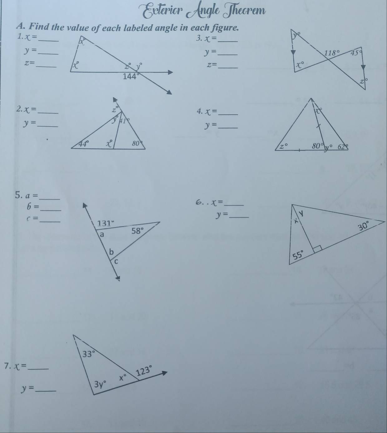 Extérior Angle Theorem
A. Find the value of each labeled angle in each figure.
1. x= _3. x= _
_ y=
118°
y= _ 45°
z= _
_ z=
x°
z|^circ 
4. x= _ 
2. x= _
_ y=
_ y=
5. a= _
6= _
6. x= _
c= _
y= _
7. x= _
_ y=