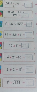  (6469-sqrt(361))/2 =□ 9
4622+1512° -198=□ 1
5^2+25-sqrt(2500)=□ 1
15+2.5* 3=□
10^2* 3^3=□
6^2* 21-10=□
3+2+5^2=□
3^2+sqrt(144)=□