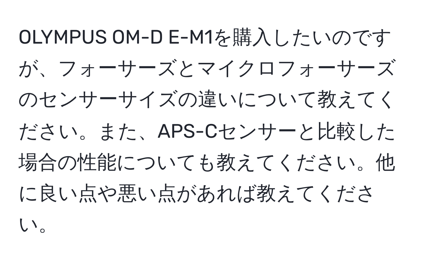 OLYMPUS OM-D E-M1を購入したいのですが、フォーサーズとマイクロフォーサーズのセンサーサイズの違いについて教えてください。また、APS-Cセンサーと比較した場合の性能についても教えてください。他に良い点や悪い点があれば教えてください。