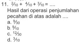 2/10+4/10+3/10= _
Hasil dari operasi penjumlahan
pecahan di atas adalah ....
a. %o
b. % o
c. 1½0
d. ¾o