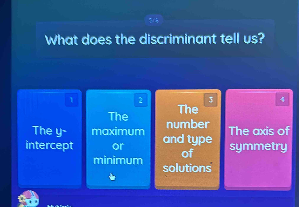 3/♂
What does the discriminant tell us?
1
2
3
4
The
The
number The axis of
The y - maximum and type
intercept or symmetry
of
minimum
solutions