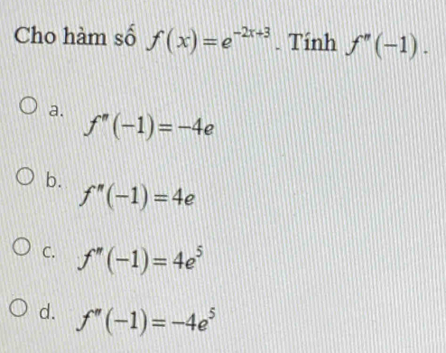 Cho hàm số f(x)=e^(-2x+3). Tính f''(-1).
a. f''(-1)=-4e
b. f''(-1)=4e
C. f''(-1)=4e^5
d. f''(-1)=-4e^5