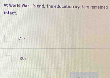 At World War II's end, the education system remained
intact.
FALSE
TRUE