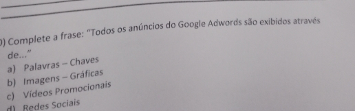 Complete a frase: "Todos os anúncios do Google Adwords são exibidos através
de..."
a) Palavras - Chaves
b) Imagens - Gráficas
d) Redes Sociais c) Vídeos Promocionais