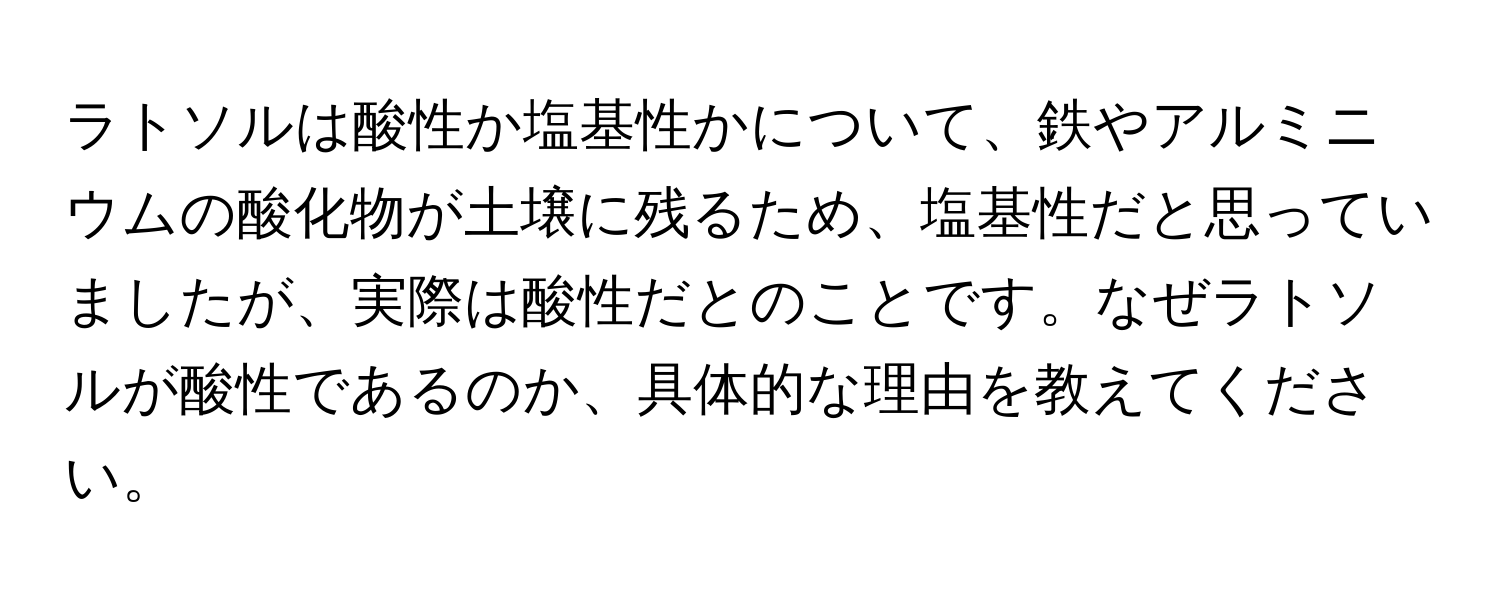 ラトソルは酸性か塩基性かについて、鉄やアルミニウムの酸化物が土壌に残るため、塩基性だと思っていましたが、実際は酸性だとのことです。なぜラトソルが酸性であるのか、具体的な理由を教えてください。