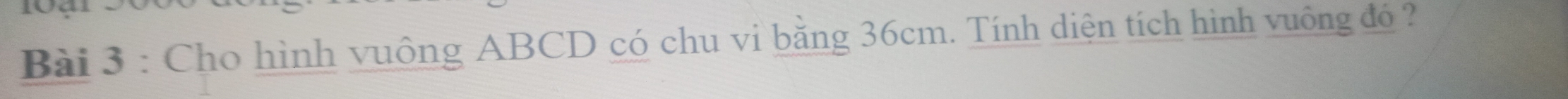 to 
Bài 3 : Cho hình vuông ABCD có chu vi bằng 36cm. Tính diện tích hình vuông đó ?