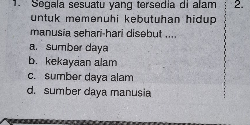 Segala sesuatu yang tersedia di alam 2.
untuk memenuhi kebutuhan hidup 
manusia sehari-hari disebut ....
a. sumber daya
b. kekayaan alam
c. sumber daya alam
d. sumber daya manusia