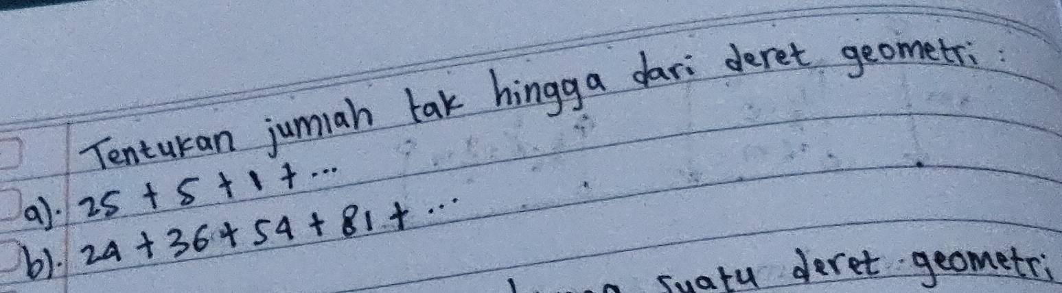 Tenturan jumah tak hingga dar: deret geometri 
a). 25+5+1+... 
b1.
24+36+54+81+·s
suatu deret geometri