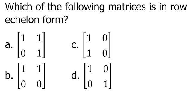 Which of the following matrices is in row
echelon form?
a. beginbmatrix 1&1 0&1endbmatrix C. beginbmatrix 1&0 1&0endbmatrix
b. beginbmatrix 1&1 0&0endbmatrix d. beginbmatrix 1&0 0&1endbmatrix