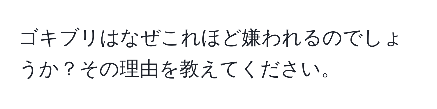 ゴキブリはなぜこれほど嫌われるのでしょうか？その理由を教えてください。