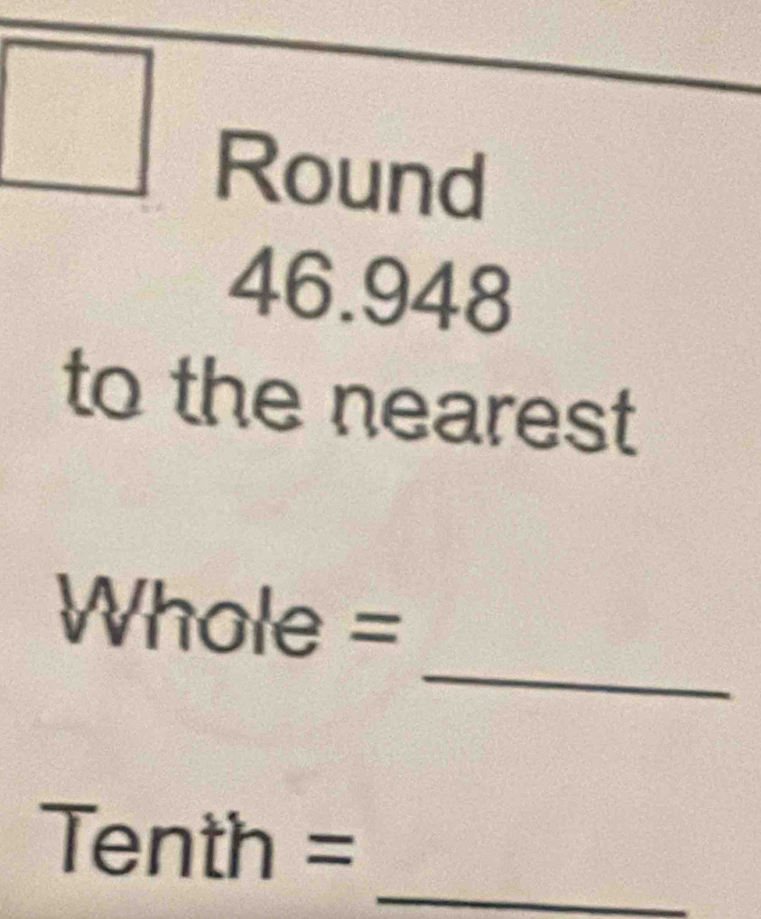 Round
46.948
to the nearest 
_ 
Whole = 
_
Tenth= I