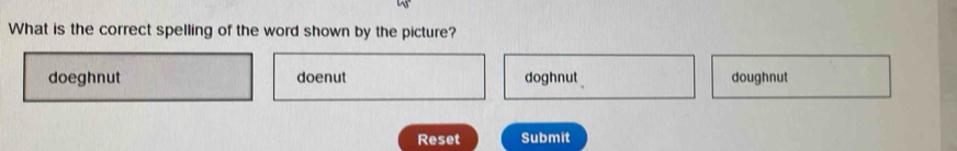 What is the correct spelling of the word shown by the picture?
doeghnut doenut doghnut doughnut
Reset Submit