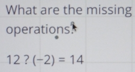 What are the missing 
operations?
12?(-2)=14