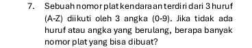 Sebuah nomor plat ken dara anterdi ri dari 3 huruf
(A-Z) diikuti oleh 3 angka (0-9). Jika tidak ada 
huruf atau angka yang berulang, berapa banyak 
nomor plat yang bisa dibuat?