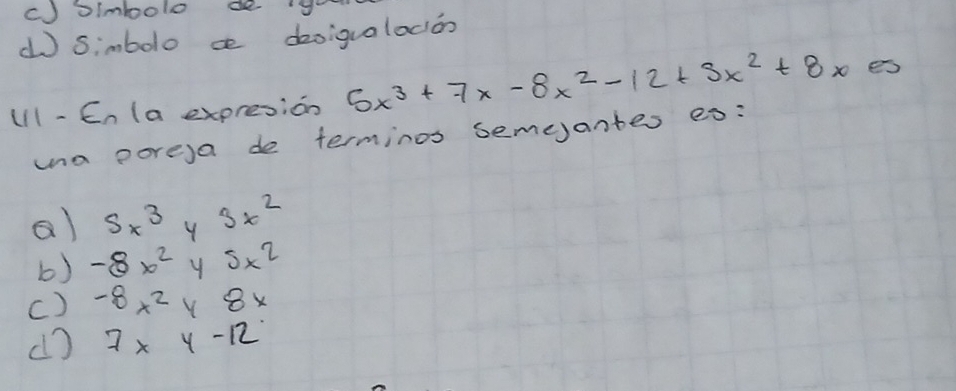 () simbolo de g
d Simbolo ce deoigualocon
U11 - En (a expresion 5x^3+7x-8x^2-12+5x^2+8xes
ma pore)a de terminos semejantes eo:
a) S_x3 3x^2
b) -8x^2 y 5* 2
c) -8x^2y8x
d) 7* y-12