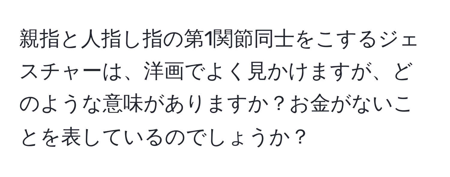 親指と人指し指の第1関節同士をこするジェスチャーは、洋画でよく見かけますが、どのような意味がありますか？お金がないことを表しているのでしょうか？