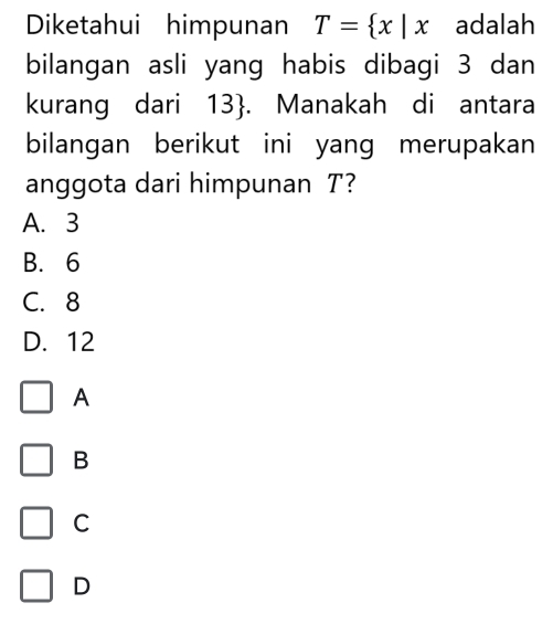 Diketahui himpunan T= x|x adalah
bilangan asli yang habis dibagi 3 dan
kurang dari 13 . Manakah di antara
bilangan berikut ini yang merupakan
anggota dari himpunan T?
A. 3
B. 6
C. 8
D. 12
A
B
C
D