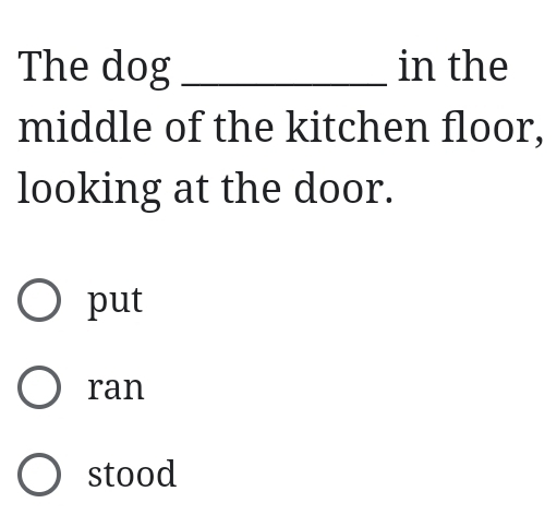 The dog _in the
middle of the kitchen floor,
looking at the door.
put
ran
stood