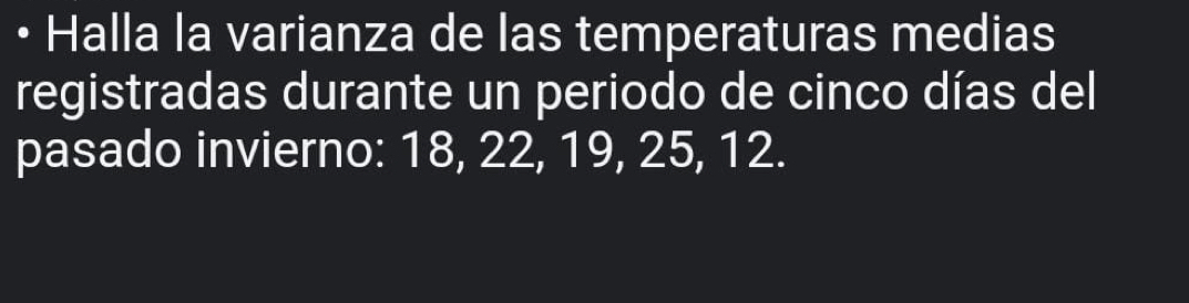 • Halla la varianza de las temperaturas medias 
registradas durante un periodo de cinco días del 
pasado invierno: 18, 22, 19, 25, 12.