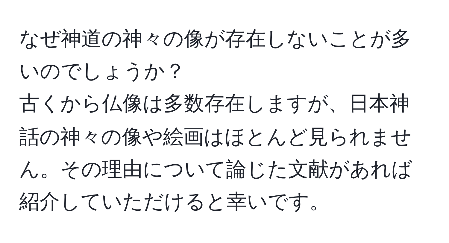 なぜ神道の神々の像が存在しないことが多いのでしょうか？  
古くから仏像は多数存在しますが、日本神話の神々の像や絵画はほとんど見られません。その理由について論じた文献があれば紹介していただけると幸いです。