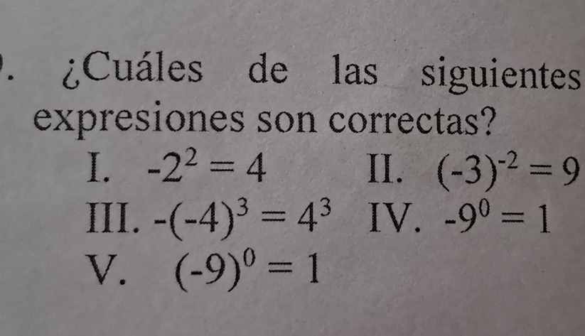 ¿Cuáles de las siguientes
expresiones son correctas?
I. -2^2=4 II. (-3)^-2=9
III. -(-4)^3=4^3 IV. -9^0=1
V. (-9)^0=1