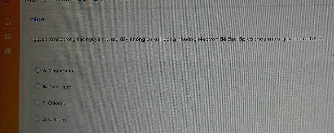 Nguyên tử nào trong các nguyên tử sau đây không có xu hướng nhường electron để đạt lớp vỏ thỏa mãn quy tắc octet ?
A. Magnesium
B. Potassium
C. Chlorine.
D. Calcium